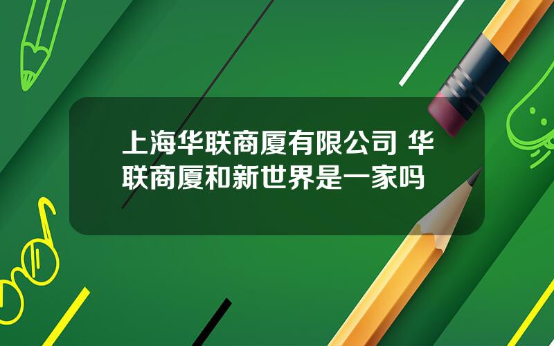 上海华联商厦有限公司 华联商厦和新世界是一家吗